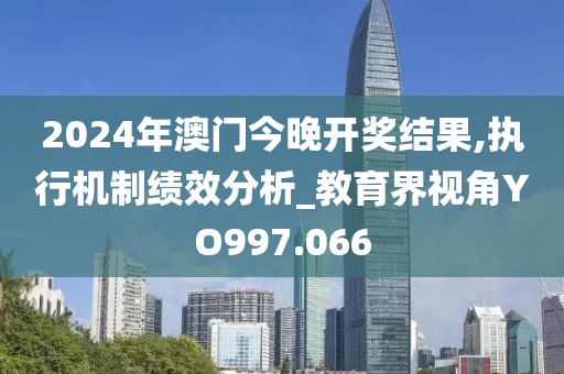 2024年澳門今晚開獎(jiǎng)結(jié)果,執(zhí)行機(jī)制績效分析_教育界視角YO997.066