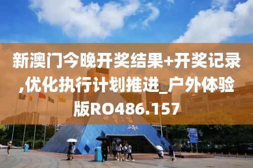 新澳門今晚開獎結果+開獎記錄,優(yōu)化執(zhí)行計劃推進_戶外體驗版RO486.157