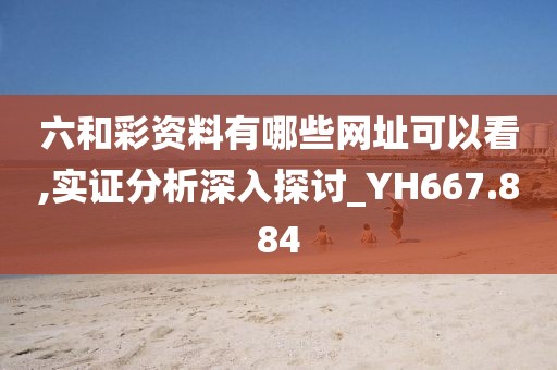 六和彩資料有哪些網(wǎng)址可以看,實(shí)證分析深入探討_YH667.884