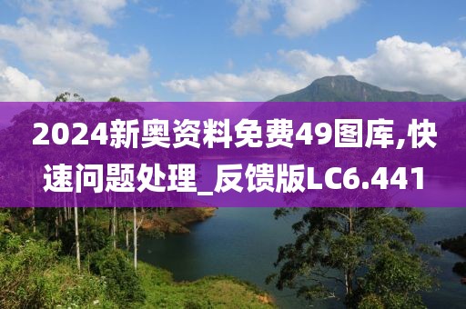 2024新奧資料免費(fèi)49圖庫(kù),快速問(wèn)題處理_反饋版LC6.441