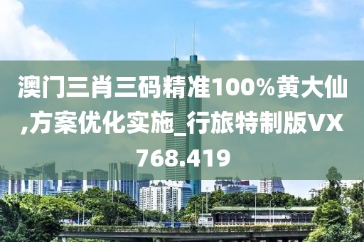 澳門三肖三碼精準100%黃大仙,方案優(yōu)化實施_行旅特制版VX768.419