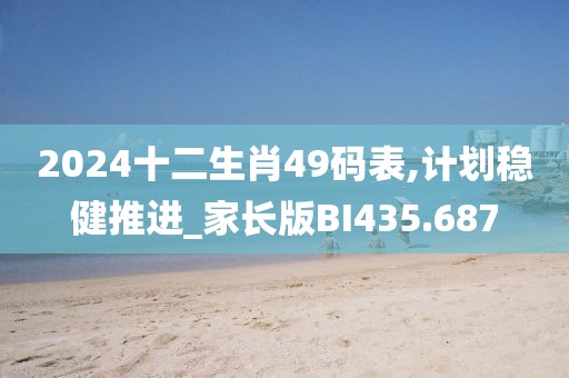 2024十二生肖49碼表,計(jì)劃穩(wěn)健推進(jìn)_家長(zhǎng)版BI435.687