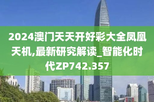 2024澳門天天開好彩大全鳳凰天機,最新研究解讀_智能化時代ZP742.357