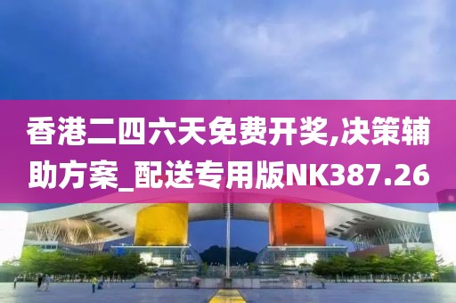 香港二四六天免費開獎,決策輔助方案_配送專用版NK387.26