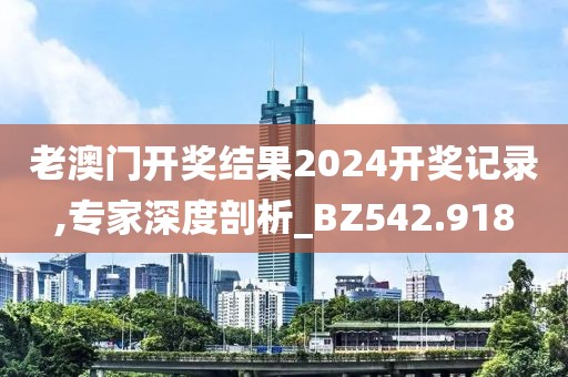 老澳門開獎結(jié)果2024開獎記錄,專家深度剖析_BZ542.918