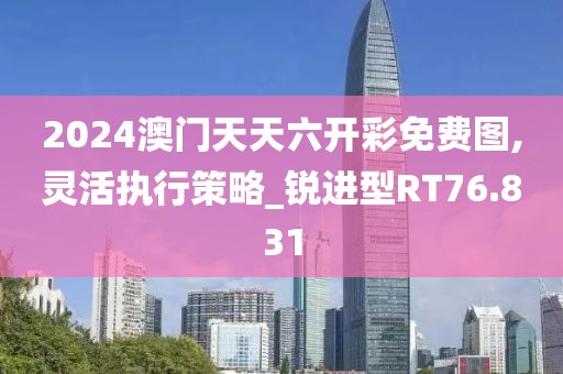 2024澳門天天六開彩免費(fèi)圖,靈活執(zhí)行策略_銳進(jìn)型RT76.831