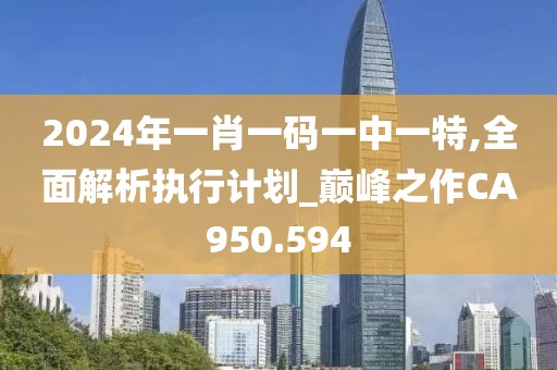 2024年一肖一碼一中一特,全面解析執(zhí)行計(jì)劃_巔峰之作CA950.594