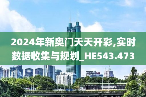 2024年新奧門天天開彩,實時數(shù)據(jù)收集與規(guī)劃_HE543.473