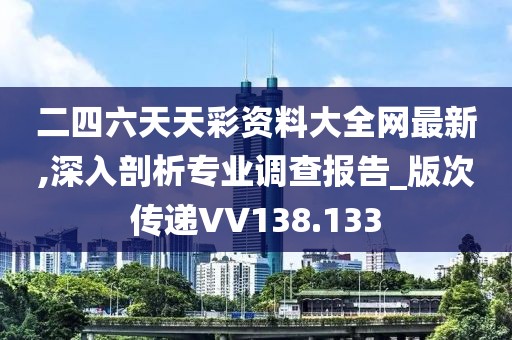 二四六天天彩資料大全網(wǎng)最新,深入剖析專業(yè)調(diào)查報告_版次傳遞VV138.133