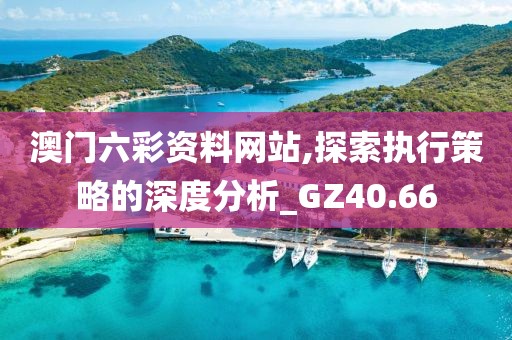 澳門六彩資料網(wǎng)站,探索執(zhí)行策略的深度分析_GZ40.66