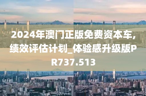 2024年澳門正版免費資本車,績效評估計劃_體驗感升級版PR737.513