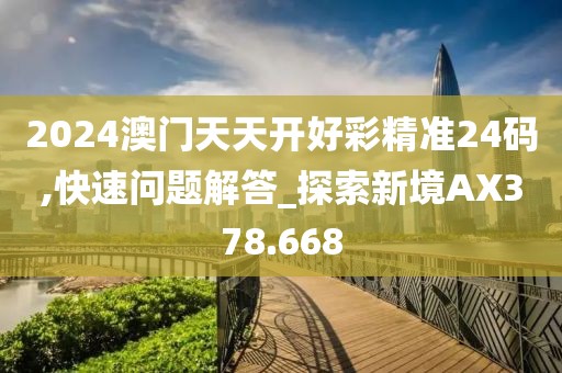 2024澳門天天開好彩精準(zhǔn)24碼,快速問題解答_探索新境AX378.668