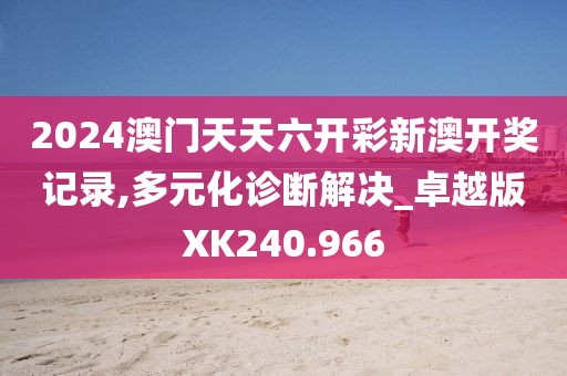 2024澳門天天六開彩新澳開獎記錄,多元化診斷解決_卓越版XK240.966