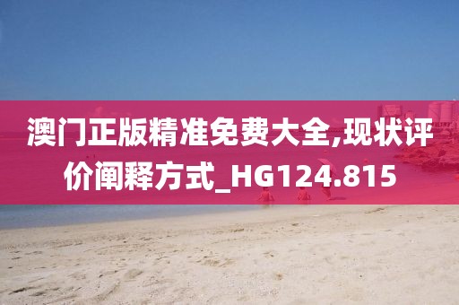 澳門正版精準(zhǔn)免費大全,現(xiàn)狀評價闡釋方式_HG124.815