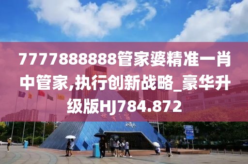 7777888888管家婆精準一肖中管家,執(zhí)行創(chuàng)新戰(zhàn)略_豪華升級版HJ784.872