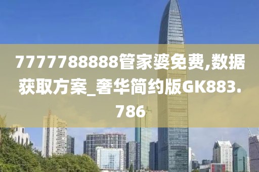 7777788888管家婆免費,數據獲取方案_奢華簡約版GK883.786