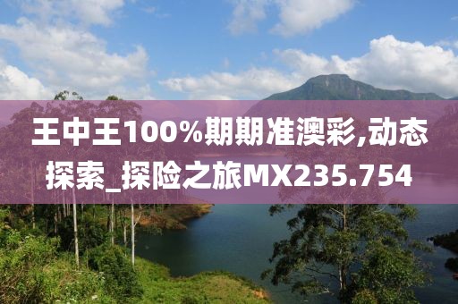 王中王100%期期準(zhǔn)澳彩,動(dòng)態(tài)探索_探險(xiǎn)之旅MX235.754