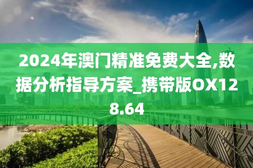 2024年澳門精準(zhǔn)免費(fèi)大全,數(shù)據(jù)分析指導(dǎo)方案_攜帶版OX128.64