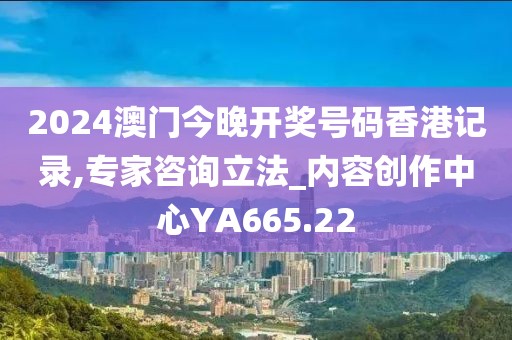 2024澳門今晚開獎號碼香港記錄,專家咨詢立法_內(nèi)容創(chuàng)作中心YA665.22