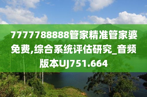 7777788888管家精準(zhǔn)管家婆免費,綜合系統(tǒng)評估研究_音頻版本UJ751.664