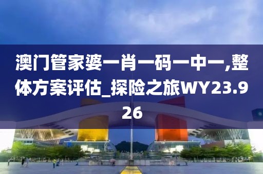 澳門管家婆一肖一碼一中一,整體方案評估_探險之旅WY23.926