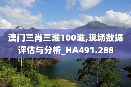 澳門三肖三淮100淮,現(xiàn)場(chǎng)數(shù)據(jù)評(píng)估與分析_HA491.288