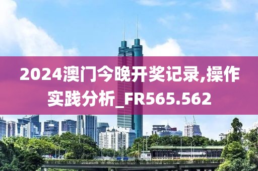 2024澳門今晚開獎記錄,操作實踐分析_FR565.562