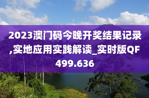 2023澳門碼今晚開獎(jiǎng)結(jié)果記錄,實(shí)地應(yīng)用實(shí)踐解讀_實(shí)時(shí)版QF499.636