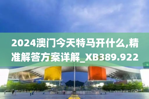 2024澳門今天特馬開什么,精準解答方案詳解_XB389.922