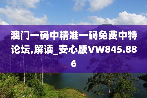 澳門(mén)一碼中精準(zhǔn)一碼免費(fèi)中特論壇,解讀_安心版VW845.886