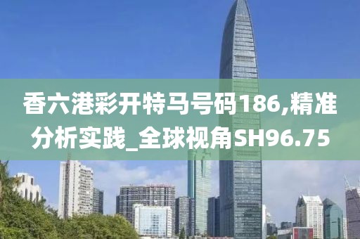 香六港彩開特馬號碼186,精準(zhǔn)分析實踐_全球視角SH96.75