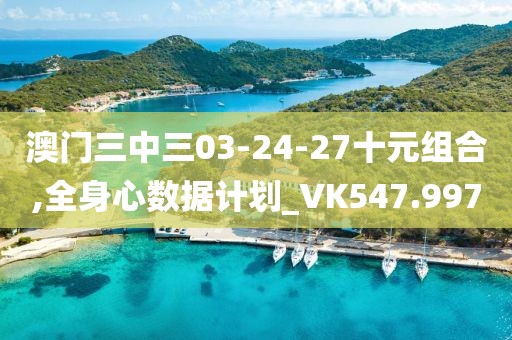 澳門三中三03-24-27十元組合,全身心數(shù)據(jù)計(jì)劃_VK547.997