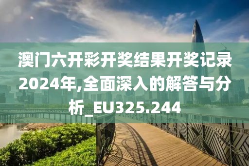 澳門六開彩開獎結(jié)果開獎記錄2024年,全面深入的解答與分析_EU325.244