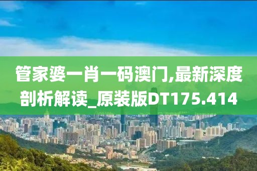 管家婆一肖一碼澳門,最新深度剖析解讀_原裝版DT175.414