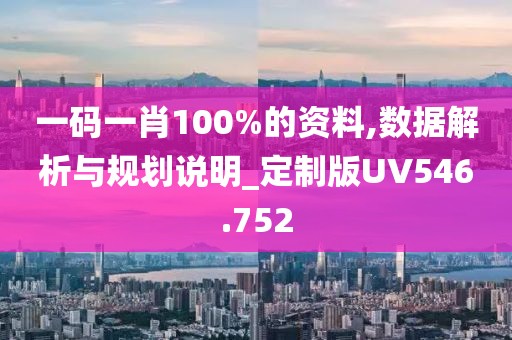 一碼一肖100%的資料,數(shù)據(jù)解析與規(guī)劃說明_定制版UV546.752