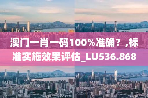 澳門一肖一碼100%準確？,標準實施效果評估_LU536.868