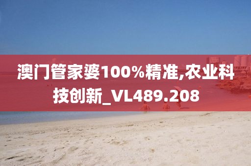 澳門管家婆100%精準,農業(yè)科技創(chuàng)新_VL489.208