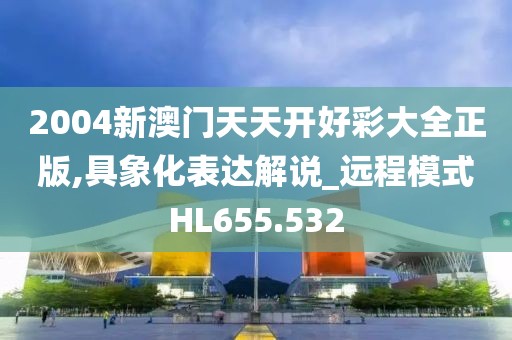 2004新澳門天天開好彩大全正版,具象化表達解說_遠程模式HL655.532