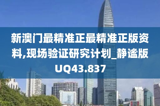 新澳門最精準正最精準正版資料,現(xiàn)場驗證研究計劃_靜謐版UQ43.837