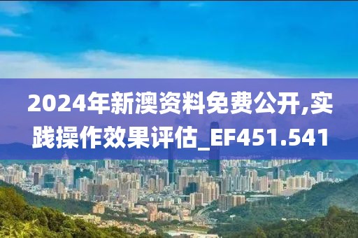 2024年新澳資料免費公開,實踐操作效果評估_EF451.541