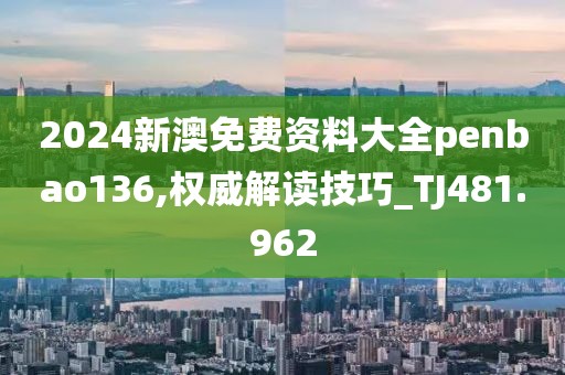 2024新澳免費資料大全penbao136,權威解讀技巧_TJ481.962