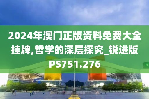 2024年澳門(mén)正版資料免費(fèi)大全掛牌,哲學(xué)的深層探究_銳進(jìn)版PS751.276