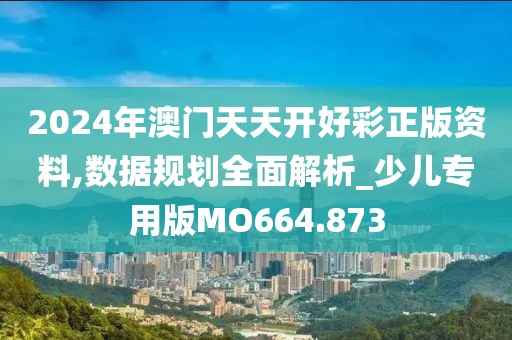 2024年澳門天天開好彩正版資料,數(shù)據(jù)規(guī)劃全面解析_少兒專用版MO664.873