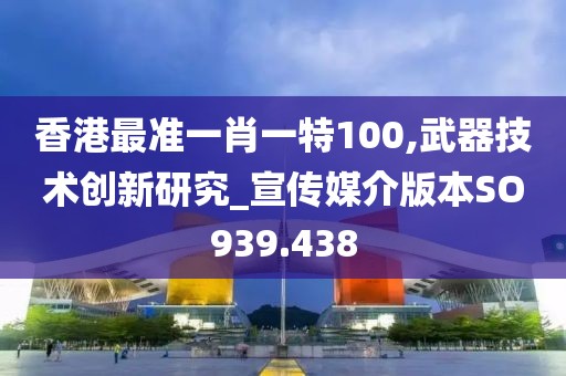 香港最準一肖一特100,武器技術創(chuàng)新研究_宣傳媒介版本SO939.438