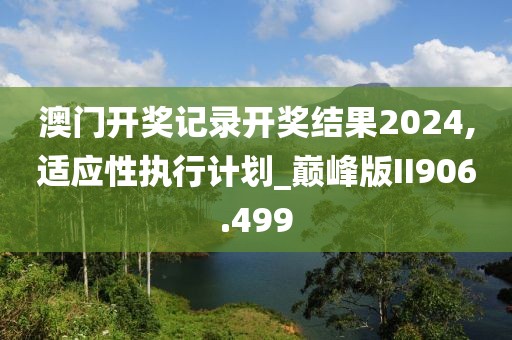 澳門開獎記錄開獎結果2024,適應性執(zhí)行計劃_巔峰版II906.499