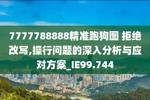 7777788888精準(zhǔn)跑狗圖 拒絕改寫,操行問題的深入分析與應(yīng)對(duì)方案_IE99.744