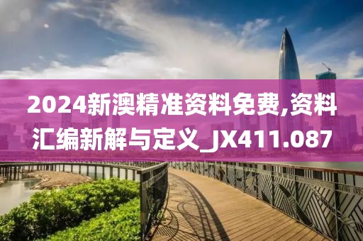 2024新澳精準(zhǔn)資料免費(fèi),資料匯編新解與定義_JX411.087