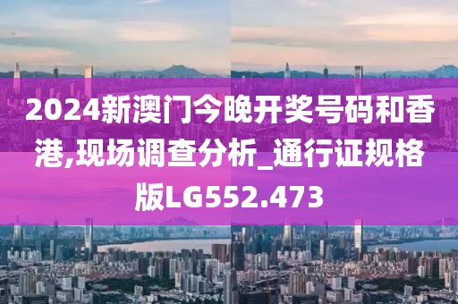 2024新澳門今晚開獎號碼和香港,現(xiàn)場調(diào)查分析_通行證規(guī)格版LG552.473