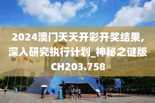 2024澳門天天開彩開獎結(jié)果,深入研究執(zhí)行計劃_神秘之謎版CH203.758