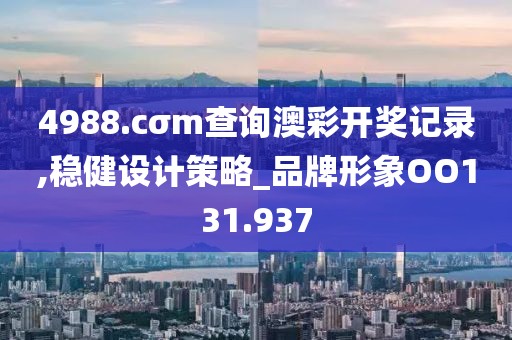 4988.cσm查詢澳彩開獎記錄,穩(wěn)健設(shè)計策略_品牌形象OO131.937